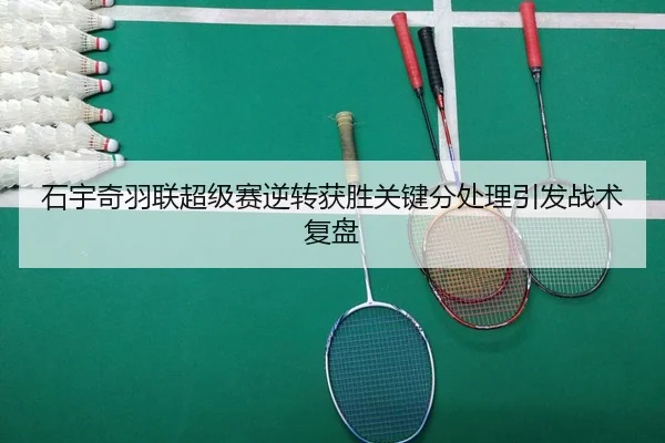石宇奇羽联超级赛逆转获胜关键分处理引发战术复盘