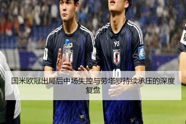 国米欧冠出局后中场失控与劳塔罗持续承压的深度复盘