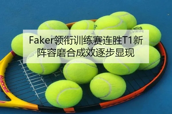Faker领衔训练赛连胜T1新阵容磨合成效逐步显现