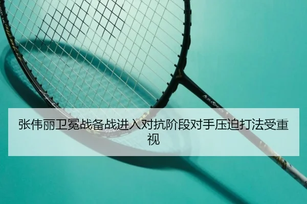 张伟丽卫冕战备战进入对抗阶段对手压迫打法受重视