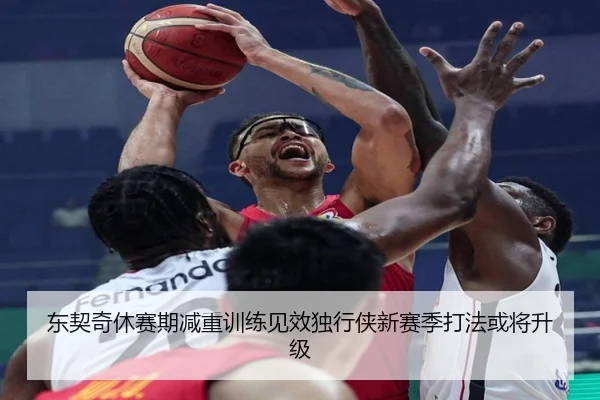 东契奇休赛期减重训练见效独行侠新赛季打法或将升级