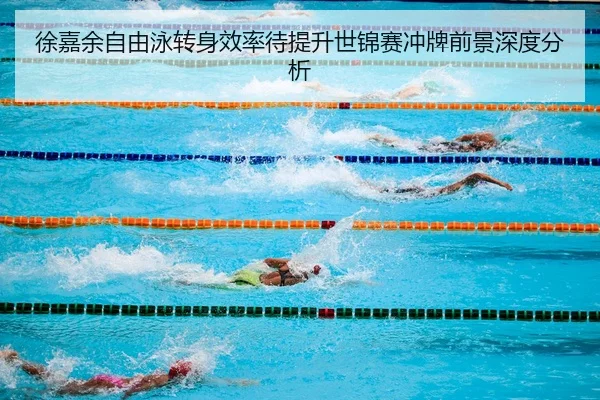 徐嘉余自由泳转身效率待提升世锦赛冲牌前景深度分析