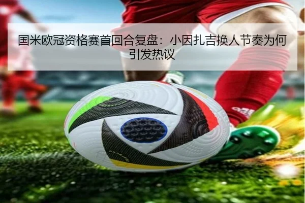 国米欧冠资格赛首回合复盘：小因扎吉换人节奏为何引发热议