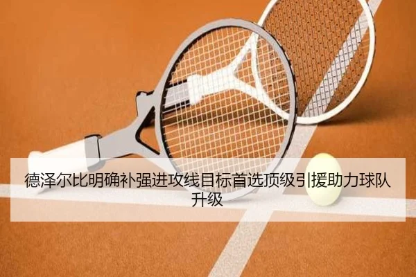 德泽尔比明确补强进攻线目标首选顶级引援助力球队升级