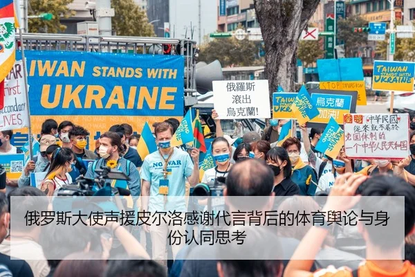 俄罗斯大使声援皮尔洛感谢代言背后的体育舆论与身份认同思考