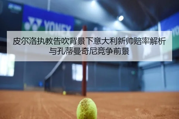 皮尔洛执教告吹背景下意大利新帅赔率解析与孔蒂曼奇尼竞争前景