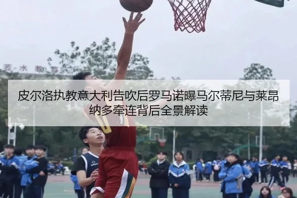 皮尔洛执教意大利告吹后罗马诺曝马尔蒂尼与莱昂纳多牵连背后全景解读