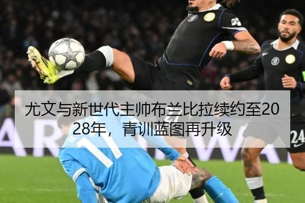 尤文与新世代主帅布兰比拉续约至2028年，青训蓝图再升级