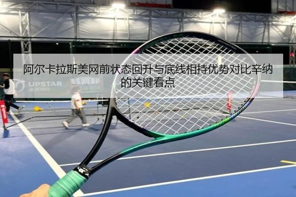 阿尔卡拉斯美网前状态回升与底线相持优势对比辛纳的关键看点