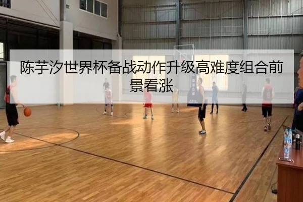 陈芋汐世界杯备战动作升级高难度组合前景看涨