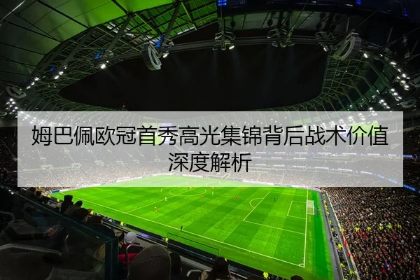 姆巴佩欧冠首秀高光集锦背后战术价值深度解析