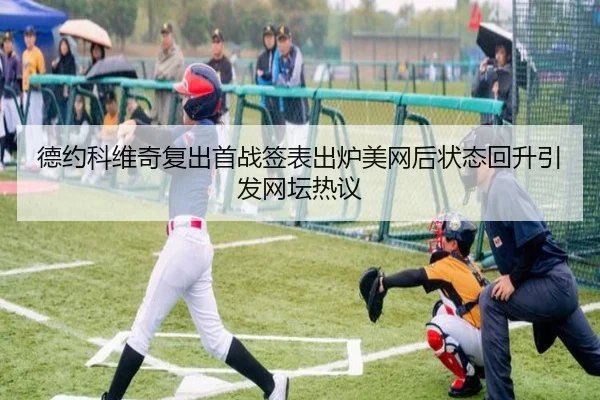德约科维奇复出首战签表出炉美网后状态回升引发网坛热议